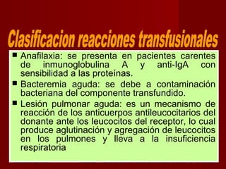 octubre 2,012 lic.Esp. Florentina Morales Damián Docente: UNMSM38
 Anafilaxia: se presenta en pacientes carentes
de inmunoglobulina A y anti-IgA con
sensibilidad a las proteínas.
 Bacteremia aguda: se debe a contaminación
bacteriana del componente transfundido.
 Lesión pulmonar aguda: es un mecanismo de
reacción de los anticuerpos antileucocitarios del
donante ante los leucocitos del receptor, lo cual
produce aglutinación y agregación de leucocitos
en los pulmones y lleva a la insuficiencia
respiratoria
 