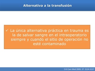 Alternativa a la transfusión




 La única alternativa práctica en trauma es
   la de salvar sangre en el intraoperatorio
  siempre y cuando el sitio de operación no
               esté contaminado




                                Crit Care Med 2009; 37: 3124-3157
 