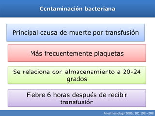 Contaminación bacteriana



Principal causa de muerte por transfusión


     Más frecuentemente plaquetas


Se relaciona con almacenamiento a 20-24
                 grados

    Fiebre 6 horas después de recibir
               transfusión
                             Anesthesiology 2006; 105:198 –208
 