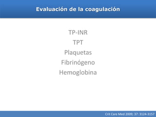 Evaluación de la coagulación



          TP-INR
            TPT
        Plaquetas
       Fibrinógeno
       Hemoglobina




                       Crit Care Med 2009; 37: 3124-3157
 