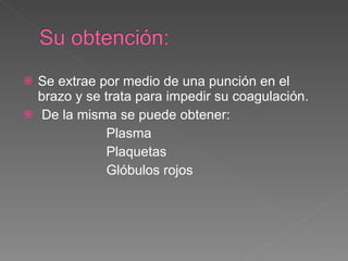 Se extrae por medio de una punción en el brazo y se trata para impedir su coagulación.   De la misma se puede obtener: Plasma Plaquetas  Glóbulos rojos   