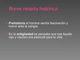Prehistoria  el hombre sentía fascinación y horror ante la sangre.  En la  antigüedad  se pensaba que ese liquido rojo y viscoso era esencial para la vida. 