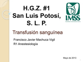 Transfusión sanguínea 
Francisco Javier Machuca Vigil 
R1 Anestesiología 
Mayo de 2013 
H.G.Z. #1 
San Luis Potosí, 
S. L. P. 
1 
 