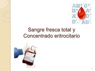 Sangre fresca total y 
Concentrado eritrocitario 
11 
 