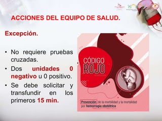 ACCIONES DEL EQUIPO DE SALUD.
Excepción.
• No requiere pruebas
cruzadas.
• Dos unidades 0
negativo u 0 positivo.
• Se debe solicitar y
transfundir en los
primeros 15 min.
 