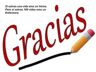 Si salvas una vida eres un héroe,
Pero si salvas 100 vidas eres un
Enfermero.
 