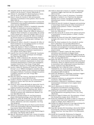 750                                                    burns 37 (2011) 742–752



[28] Sittig KM, Deitch EA. Blood transfusions: for the thermally     [49] Vallet B, Adamczyk S, Barreau O, Lebuffe G. Physiologic
     injured or for the doctor? J Trauma 1994;36:369–72.                  transfusion triggers. Best Pract Res Clin Anaesthesiol
[29] Palmieri TL, Greenhalgh DG. Blood transfusion in burns:              2007;21:173–81.
     what do we do? J Burn Care Rehabil 2004;25:71–5.                                                                        ´
                                                                     [50] Spahn DR, Cerny V, Coats TJ, Duranteau J, Fernandez-
[30] Kwan P, Gomez M, Cartotto R. Safe and successful                            ´
                                                                          Mondejar E, Gordini G, et al. Task force for advanced
     restriction of transfusion in burn patients. J Burn Care Res         bleeding care in trauma, management of bleeding
     2006;27:826–34.                                                      following major trauma: a European guideline. Crit Care
[31] Boral L, Kowal-Vern A, Yogore 3rd M, Patel H, Latenser BA.           2007;11:R17.
     Transfusions in burn patients with/without comorbidities.       [51] Wilson M, Davis DP, Coimbra R. Diagnosis and monitoring
     J Burn Care Res 2009;30:268–73.                                      of hemorrhagic shock during the initial resuscitation of
[32] Waymack JP, Rapien J, Garnett D, Tweddell JS, Alexander              multiple trauma patients: a review. J Emerg Med
     JW. Effect of transfusion on immune function in a                    2003;24:413–22.
     traumatized animal model. Arch Surg 1986;121:50–5.              [52] Baron BJ, Scalea TM. Acute blood loss. Emerg Med Clin
[33] Winslow GA, Shelby J, Nelson EW, Safﬂe JR. Inﬂuence of               North Am 1996;14:35–55.
     allogeneic blood transfusion on natural killer cell activity    [53] Porter JM, Ivatury RR. In search of the optimal end points
     in burn injured mice. J Burn Care Rehabil 1996;17:117–23.            of resuscitation in trauma patients: a review. J Trauma
[34] Waymack JP, Robb E, Alexander JW. Effect of transfusion              1998;44:908–14.
     on immune function in a traumatized animal model, II.           [54] Bilkovski RN, Rivers EP, Horst HM. Targeted resuscitation
     Effect on mortality rate following septic challenge. Arch            strategies after injury. Curr Opin Crit Care 2004;10:
     Surg 1987;122:935–9.                                                 529–38.
[35] Waymack JP, Gallon L, Barcelli U, Alexander JW. Effect of       [55] Klein HG. Blood avoidance for the critically ill: another
     blood transfusions on macrophage function in a burned                blow to liberalism? Crit Care Med 2006;34:2013–4.
     animal model. Curr Surg 1986;43:305–7.                          [56] Wang JK, Klein HG. Red blood cell transfusion in the
[36] O’Mara MS, Hayetian F, Slater H, Goldfarb IW, Tolchin E,             treatment and management of anaemia: the search for
     Caushaj PF. Results of a protocol of transfusion threshold           the elusive transfusion trigger. Vox Sang 2009 [Aug 4, Epub
     and surgical technique on transfusion requirements in                ahead of print].
     burn patients. Burns 2005;31:558–61.                            [57] Madjdpour C, Heindl V, Spahn DR. Risks, beneﬁts,
[37] Losee JE, Fox I, Hua LB, Cladis FP, Serletti JM. Transfusion-        alternatives and indications of allogenic blood
     free pediatric burn surgery: techniques and strategies.              transfusions. Minerva Anestesiol 2006;72(May (5)):283–98.
     Ann Plast Surg 2005;54:165–71.                                  [58] Spahn DR. Perioperative transfusion triggers for red blood
       ´
[38] Hebert PC, Wells G, Blajchman MA, Marshall J, Martin C,              cells. Vox Sang 2000;78:163–6.
     Pagliarello G, et al. A multicenter, randomized, controlled     [59] Spahn DR, Smith LR, Veronee CD, McRae RL, Hu WC,
     clinical trial of transfusion requirements in critical care,         Menius AJ, et al. Acute isovolemic hemodilution and blood
     Transfusion Requirements in Critical Care Investigators,             transfusion. Effects on regional function and metabolism
     Canadian Critical Care Trials Group. N Engl J Med                    in myocardium with compromised coronary blood ﬂow. J
     1999;340:409–17 [Erratum in: N Engl J Med 1999;340:1056].            Thorac Cardiovasc Surg 1993;105:694–704.
                    ´
[39] Lacroix J, Hebert PC, Hutchison JS, Hume HA, Tucci M,           [60] Weiskopf RB, Toy P, Hopf HW, Feiner J, Finlay HE,
     Ducruet T, et al. TRIPICU Investigators; Canadian Critical           Takahashi M, et al. Acute isovolemic anemia impairs
     Care Trials Group; Pediatric Acute Lung Injury and Sepsis            central processing as determined by P300 latency. Clin
     Investigators Network, Transfusion strategies for patients           Neurophysiol 2005;116:1028–32.
     in pediatric intensive care units. N Engl J Med                 [61] Spahn DR, Madjdpour C. Physiologic transfusion triggers:
     2007;356:1609–19.                                                    do we have to use (our) brain? Anesthesiology
[40] Klein HG, Spahn DR, Carson JL. Red blood cell transfusion            2006;104:905–6.
     in clinical practice. Lancet 2007;370:415–26.                   [62] Consensus conference on perioperative red blood cell
[41] Grottke O, Henzler D, Rossaint R. Use of blood and blood             transfusion. JAMA 1988;260:2700–2.
     products in trauma. Best Pract Res Clin Anaesthesiol            [63] Samuelsson A, Bjornsson A, Nettelblad H, Sjoberg F.
                                                                                             ¨                           ¨
     2007;21:257–70.                                                      Autotransfusion techniques in burn surgery. Burns
[42] Carson JL, Duff A, Poses RM, Berlin JA, Spence RK, Trout R,          1997;23:188–9.
     et al. Effect of anaemia and cardiovascular disease on          [64] Imai R, Matsumura H, Uchida R, Watanabe K.
     surgical mortality and morbidity. Lancet 1996;348:1055–60.           Perioperative hemodilutional autologous blood
[43] Hebert PC, Yetisir E, Martin C, Blajchman MA, Wells G,               transfusion in burn surgery. Injury 2008;39:57–60.
     Marshall J, et al. Is a low transfusion threshold safe in       [65] Snelling CFT. Quantitative evaluation of blood loss
     critically ill patients with cardiovascular diseases? Crit           during debridement and grafting of burns. Can J Surg
     Care Med 2001;29:227–34.                                             1982;25:416.
[44] Howarth S, Sharpey-Schafer EP. Low blood pressure               [66] Budny PG, Regan PJ, Roberts AH. The estimation of blood
     phases following haemorrhage. Lancet 1947;1:18–20.                   loss during burns surgery. Burns 1993;19:134–7.
[45] Skillman JJ, Lauler DP, Hickler RB, Lyons JH, Olson JE, Ball    [67] Brown RA, Grobbelaar AO, Barker S, Rode H. A formula to
     MR, et al. Hemorrhage in normal man: effect on renin,                calculate blood cross-match requirements for early burn
     cortisol, aldosterone, and urine composition. Ann Surg               surgery in children. Burns 1995;21:371–3.
     1967;166:865–85.                                                [68] Warden GD, Safﬂe JR, Kravitz M. A two stage technique for
[46] Skillman JJ, Awwad HK, Moore FD. Plasma protein kinetics             excision and grafting of bum wounds. J Trauma
     of the early transcapillary reﬁll after hemorrhage in man.           1982;22:98–103.
     Surg Gynecol Obstet 1967;125:983–96.                            [69] Desai MH, Herndon DN, Broemeling L, Barrow RE, Nichols
[47] Meyers RL, Paulick RP, Rudolph CD, Rudolph AM.                       Jr RJ, Rutan RL. Early burn wound excision signiﬁcantly
     Cardiovascular responses to acute, severe haemorrhage in             reduces blood loss. Ann Surg 1990;211:753–9 [discussion
     fetal sheep. J Dev Physiol 1991;15:189–97.                           759–62].
[48] Maar SP. Searching for the Holy Grail: a review of markers      [70] Smoller BR, Kruskall MS. Phlebotomy for diagnostic
     of tissue perfusion in pediatric critical care. Pediatr Emerg        laboratory tests in adults. Pattern of use and effect on
     Care 2008;24:883–7.                                                  transfusion requirements. N Engl J Med 1986;314:1233–5.
 