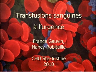 Transfusions sanguines
à l’urgence
France Gauvin,
Nancy Robitaille
CHU Ste-Justine
2010

 