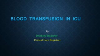 BLOOD TRANSFUSION IN ICU
By
Dr.Sherif Badrawy
Critical Care Registrar
 