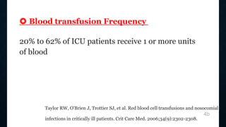 ❂ Blood transfusion Frequency
20% to 62% of ICU patients receive 1 or more units
of blood
Taylor RW, O'Brien J, Trottier SJ, et al. Red blood cell transfusions and nosocomial
infections in critically ill patients. Crit Care Med. 2006;34(9):2302-2308.
4b
 