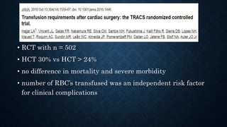 • RCT with n = 502
• HCT 30% vs HCT > 24%
• no difference in mortality and severe morbidity
• number of RBC’s transfused was an independent risk factor
for clinical complications
 
