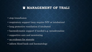 ♛ MANAGEMENT OF TRALI
• stop transfusion
• respiratory support (may require NIV or intubation)
• lung protective ventilation if intubated
• haemodynamic support if needed e.g. noradrenaline
• supportive care and monitoring
• no evidence for steroids
• inform blood bank and haematology
 