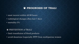 ♛ PROGNOSIS OF TRALI
• most recover within 48-96 hours
• radiological changes often last 7 days
• mortality 5%
♛ PREVENTION of TRALI
• limit transfusion of blood products
• avoid donations (especially FFP) from multiparous women
 