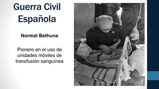 Guerra Civil
Española
Normal Bethune
Pionero en el uso de
unidades móviles de
transfusión sanguínea
 