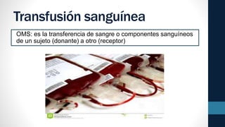 Transfusión sanguínea
OMS: es la transferencia de sangre o componentes sanguíneos
de un sujeto (donante) a otro (receptor)
 