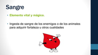 Sangre
• Elemento vital y mágico.
• Ingesta de sangre de los enemigos o de los animales
para adquirir fortaleza u otros cualidades
 