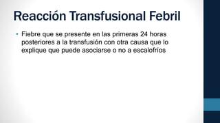 Reacción Transfusional Febril
• Fiebre que se presente en las primeras 24 horas
posteriores a la transfusión con otra causa que lo
explique que puede asociarse o no a escalofríos
 