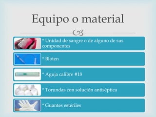 
* Unidad de sangre o de alguno de sus
componentes
* Bloten
* Aguja calibre #18
* Torundas con solución antiséptica
* Guantes estériles
Equipo o material
 