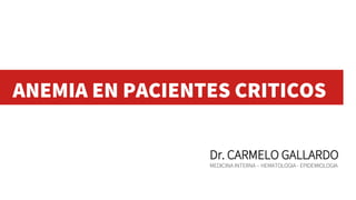 ANEMIA EN PACIENTES CRITICOS
Dr. CARMELO GALLARDO
MEDICINA INTERNA – HEMATOLOGIA - EPIDEMIOLOGIA
 