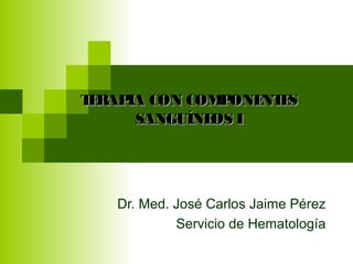 Dr. Med. José Carlos Jaime Pérez
Servicio de Hematología
TERAPIA CON COMPONENTESTERAPIA CON COMPONENTES
SANGUÍNEOS ISANGUÍNEOS I
 