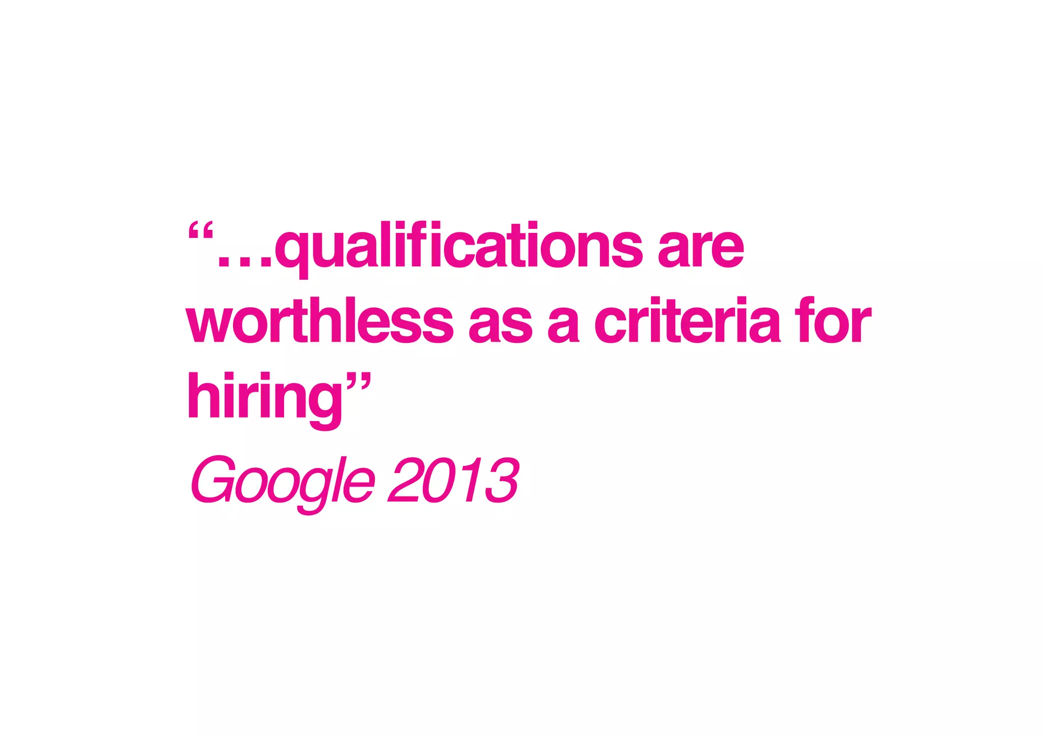 “…qualiﬁcations are
worthless as a criteria for
hiring”!
Google 2013!

 