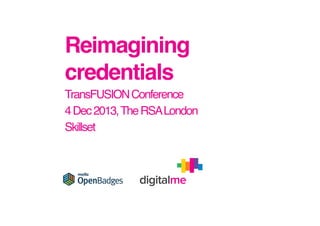 Reimagining
credentials!
TransFUSION Conference!
4 Dec 2013, The RSA London!
Skillset!

 