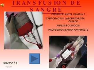 TRANSFUSION DE SANGRE 03/15/10 EQUIPO  # 5 COBACH PLANTEL CANCUN 1 CAPACITACION: LABORATORISTA  CLINICO ANALISIS CLINICOS I PROFESORA: ISAURA NAVARRETE 
