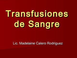 Transfusiones
  de Sangre

 Lic. Madelaine Calero Rodriguez
 