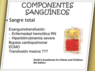 COMPONENTES
         SANGUÍNEOS
• Sangre total
 Exanguinotransfusión:
 - Enfermedad hemolítica RN
 - Hiperbilirrubinemia severa
 Bypass cardiopulmonar
 ECMO
 Transfusión masiva ???

               Smith's Anesthesia for Infants and Children,
               8th Edition
 
