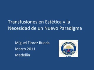 Transfusiones en Estética y la Necesidad de un Nuevo Paradigma Miguel Florez Rueda Marzo 2011 Medellín  