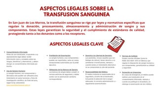 ASPECTOS LEGALES SOBRE LA
TRANSFUSION SANGUINEA
En San Juan de Los Morros, la transfusión sanguínea se rige por leyes y normativas específicas que
regulan la donación, procesamiento, almacenamiento y administración de sangre y sus
componentes. Estas leyes garantizan la seguridad y el cumplimiento de estándares de calidad,
protegiendo tanto a los donantes como a los receptores.
ASPECTOS LEGALES CLAVE
 