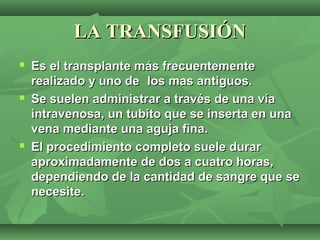 LA TRANSFUSIÓN
   Es el transplante más frecuentemente
    realizado y uno de los mas antiguos.
   Se suelen administrar...