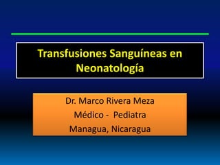 Transfusiones Sanguíneas en
       Neonatología

     Dr. Marco Rivera Meza
       Médico - Pediatra
      Managua, Nicaragua
 