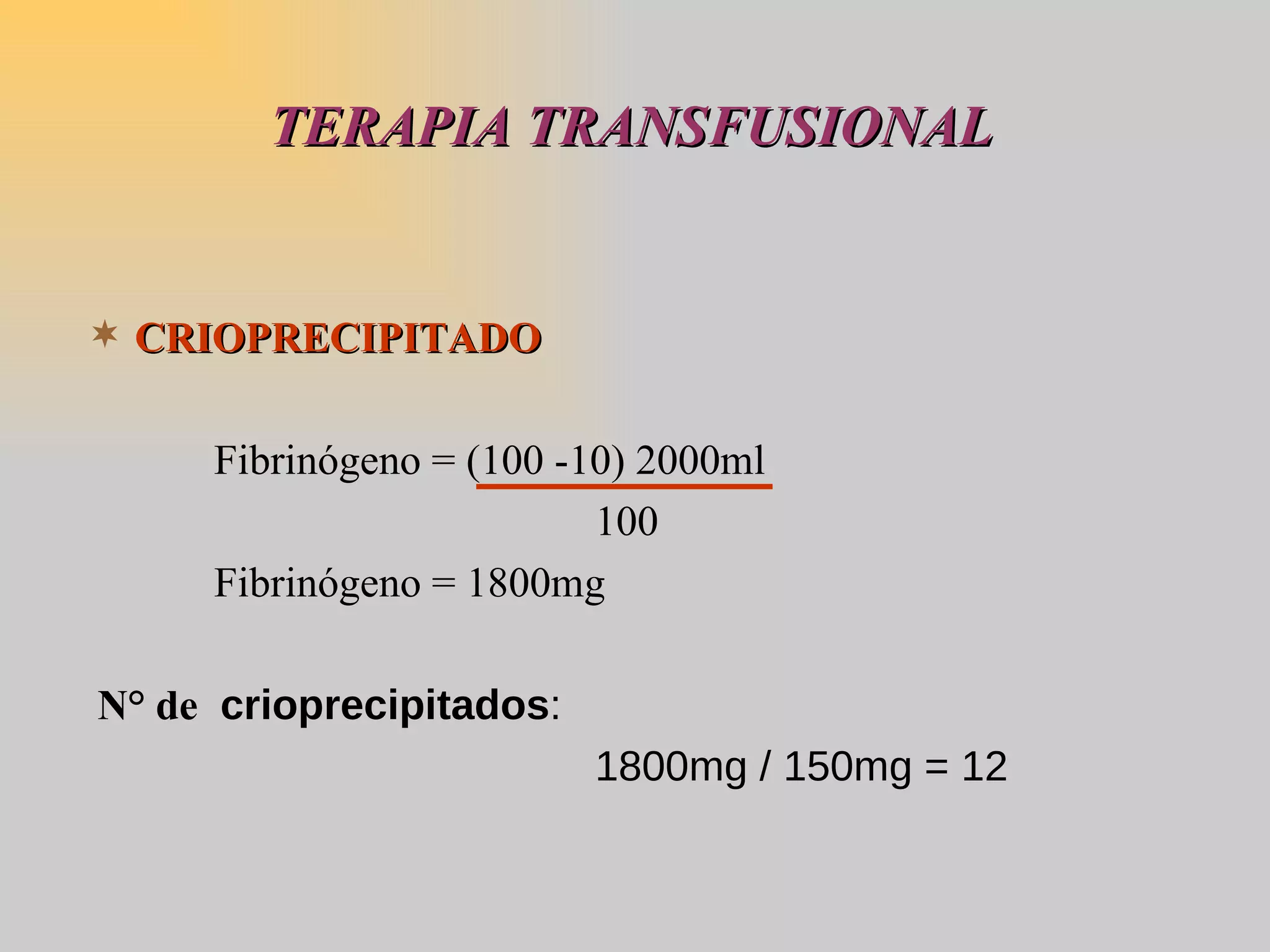 TERAPIA TRANSFUSIONAL CRIOPRECIPITADO   Fibrinógeno = (100 -10) 2000ml 100 Fibrinógeno = 1800mg N° de  crioprecipitados : 1800mg / 150mg = 12 