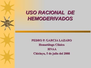 USO RACIONAL  DE HEMODERIVADOS PEDRO P. GARCIA LAZARO Hematólogo Clínico HNAA Chiclayo, 5 de julio del 2008 