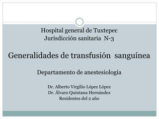 Hospital general de Tuxtepec
Jurisdicción sanitaria N-3
Generalidades de transfusión sanguínea
Departamento de anestesiología
Dr. Alberto Virgilio López López
Dr. Álvaro Quintana Hernández
Residentes del 2 año
 