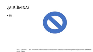 ¿ALBÚMINA?
• 5%
Llau, J. V., Acosta. F. J. et al. Documento multidisciplinar de consenso sobre el manejo de la hemorragia masiva (documentos HEMOMAS).
(2015). Elsevier
 