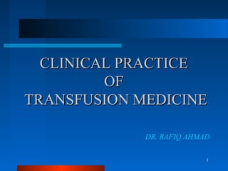 1
CLINICAL PRACTICECLINICAL PRACTICE
OFOF
TRANSFUSION MEDICINETRANSFUSION MEDICINE
DR. RAFIQ AHMAD
 