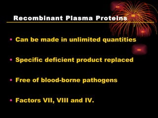 Recombinant Plasma Proteins Can be made in unlimited quantities Specific deficient product replaced Free of blood-borne pathogens Factors VII, VIII and IV. 