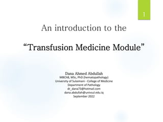 An introduction to the
“Transfusion Medicine Module”
Dana Ahmed Abdullah
MBChB, MSc, PhD (hematopathology)
University of Sulaimani - College of Medicine
Department of Pathology
dr_dana73@hotmail.com
dana.abdullah@univsul.edu.iq
September 2022
1
 
