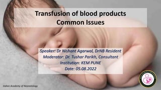 Transfusion of blood products
Common Issues
Speaker: Dr Nishant Agarwal, DrNB Resident
Moderator: Dr. Tushar Parikh, Consultant
Institution: KEM PUNE
Date: 05.08.2022
Indian Academy of Neonatology
 
