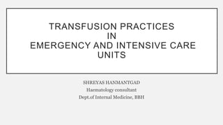 TRANSFUSION PRACTICES
IN
EMERGENCY AND INTENSIVE CARE
UNITS
SHREYAS HANMANTGAD
Haematology consultant
Dept.of Internal Medicine, BBH
 