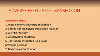 ADVERSE EFFECTS OF TRANSFUSION
Immediate effects
1 Acute hemolytic transfusion reaction
2. Febrile non-hemolytic transfusion reaction
3. Allergic reactions
4. Anaphylactic reactions
5.Transfusion-associated lung injury
6.Volume overload
7. Bacterial contamination
 
