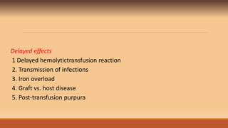 Delayed effects
1 Delayed hemolytictransfusion reaction
2. Transmission of infections
3. Iron overload
4. Graft vs. host disease
5. Post-transfusion purpura
 