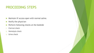PROCEEDING STEPS
 Maintain IV access open with normal saline.
 Notify the physician
 Perform following checks at the bedside
1. Clerical check
2. Hemolysis check
3. Urine check
 