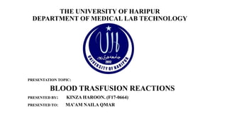 THE UNIVERSITY OF HARIPUR
DEPARTMENT OF MEDICAL LAB TECHNOLOGY
PRESENTATION TOPIC:
BLOOD TRASFUSION REACTIONS
PRESENTED BY: KINZA HAROON. (F17-0664)
PRESENTED TO: MA’AM NAILA QMAR
 