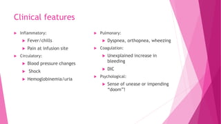 Clinical features
 Inflammatory:
 Fever/chills
 Pain at infusion site
 Circulatory:
 Blood pressure changes
 Shock
 Hemoglobinemia/uria
 Pulmonary:
 Dyspnea, orthopnea, wheezing
 Coagulation:
 Unexplained increase in
bleeding
 DIC
 Psychological:
 Sense of unease or impending
“doom”!
 