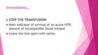 Immediately…
 STOP THE TRANSFUSION!
 Main indicator of survival of an acute HTR:
amount of incompatible blood infused
 Leave the line open with saline.
 