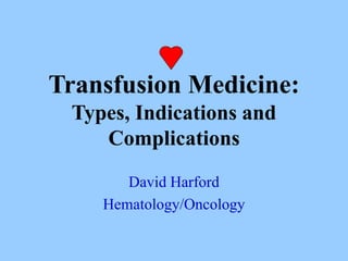 Transfusion Medicine:
Types, Indications and
Complications
David Harford
Hematology/Oncology
 
