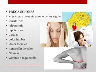 • PRECAUCIONES
Si el paciente presenta alguno de los siguientes síntomas:
• escalofríos
• hipotermia
• hipotensión
• Cefalea
• dolor lumbar
• dolor torácica
• sensación de calor
• Náuseas
• vómitos o taquicardia.
 